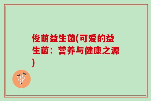 俊萌益生菌(可爱的益生菌：营养与健康之源)