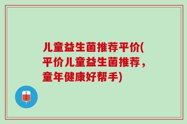 儿童益生菌推荐平价(平价儿童益生菌推荐，童年健康好帮手)