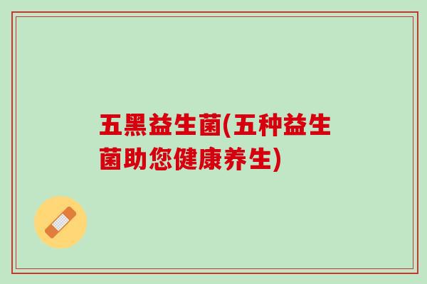 五黑益生菌(五种益生菌助您健康养生)