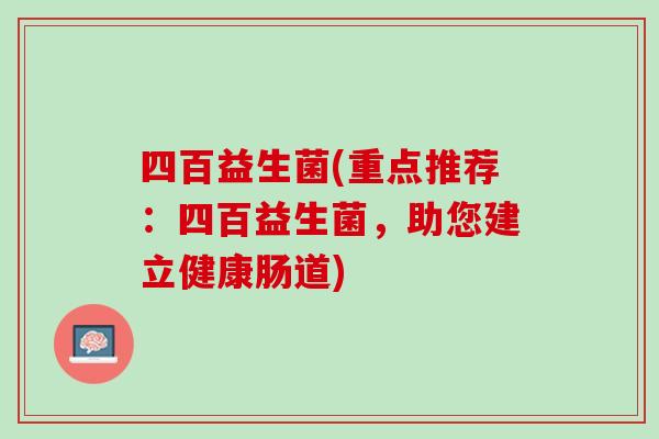 四百益生菌(重点推荐：四百益生菌，助您建立健康肠道)