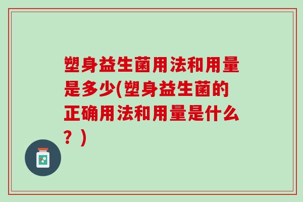 塑身益生菌用法和用量是多少(塑身益生菌的正确用法和用量是什么？)