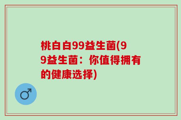桃白白99益生菌(99益生菌：你值得拥有的健康选择)