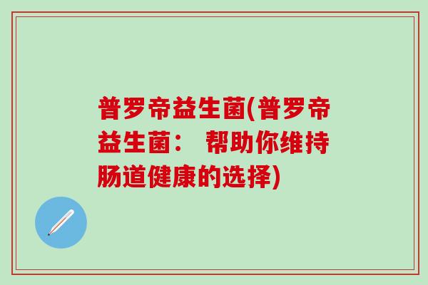 普罗帝益生菌(普罗帝益生菌： 帮助你维持肠道健康的选择)