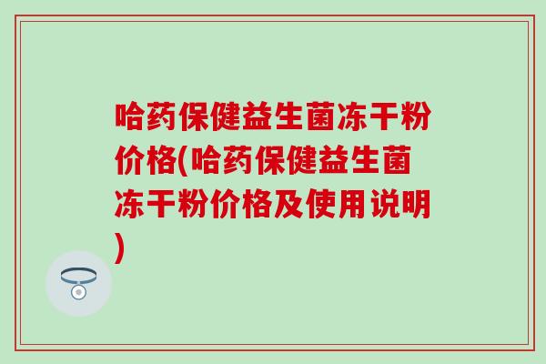 哈药保健益生菌冻干粉价格(哈药保健益生菌冻干粉价格及使用说明)