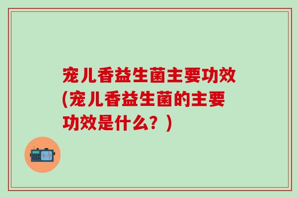 宠儿香益生菌主要功效(宠儿香益生菌的主要功效是什么？)