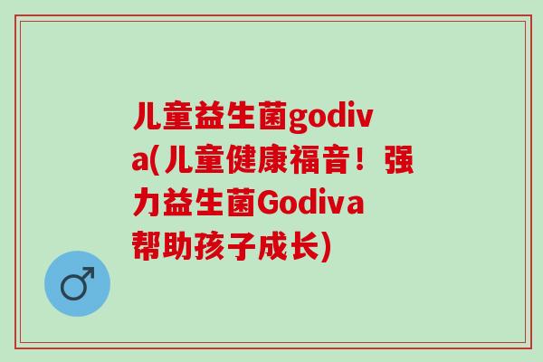 儿童益生菌godiva(儿童健康福音！强力益生菌Godiva帮助孩子成长)