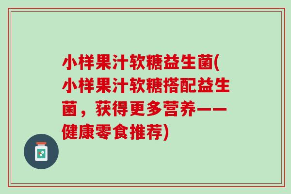 小样果汁软糖益生菌(小样果汁软糖搭配益生菌，获得更多营养——健康零食推荐)