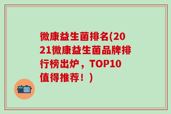 微康益生菌排名(2021微康益生菌品牌排行榜出炉,TOP10值得推荐!) 微康益生菌排名(2021微康益生菌品牌排行榜出炉,TOP10值得推荐!)