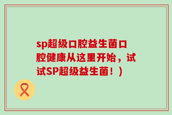 sp超级口腔益生菌口腔健康从这里开始，试试SP超级益生菌！)