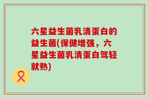 六星益生菌乳清蛋白的益生菌(保健增强，六星益生菌乳清蛋白驾轻就熟)
