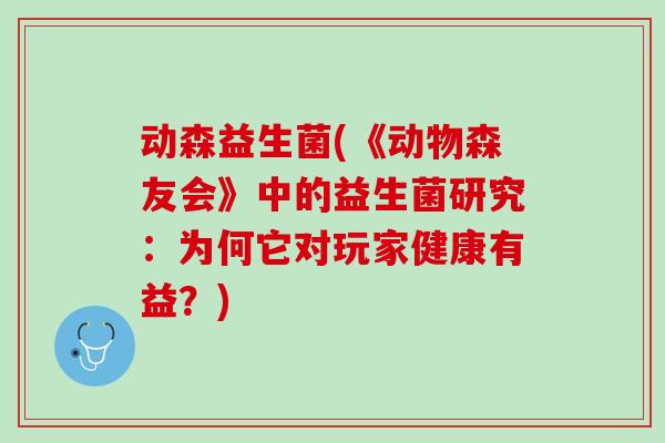 动森益生菌(《动物森友会》中的益生菌研究：为何它对玩家健康有益？)