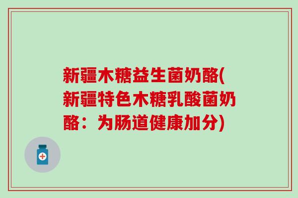 新疆木糖益生菌奶酪(新疆特色木糖乳酸菌奶酪：为肠道健康加分)