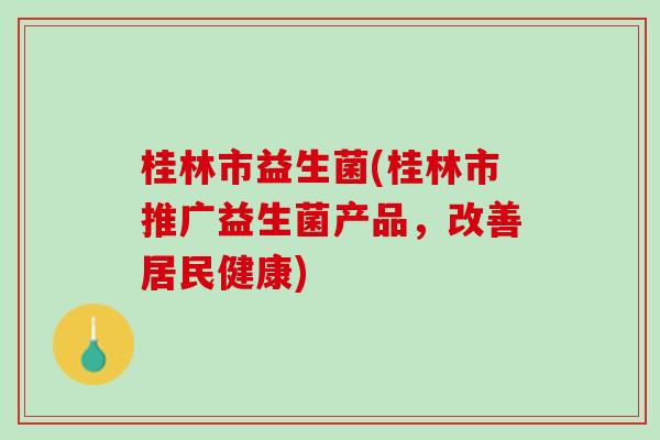 桂林市益生菌(桂林市推广益生菌产品，改善居民健康)