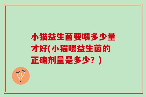 小猫益生菌要喂多少量才好(小猫喂益生菌的正确剂量是多少？)