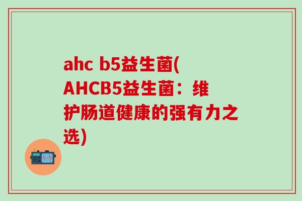 ahc b5益生菌(AHCB5益生菌：维护肠道健康的强有力之选)