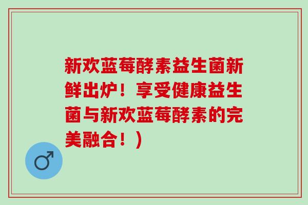 新欢蓝莓酵素益生菌新鲜出炉！享受健康益生菌与新欢蓝莓酵素的完美融合！)