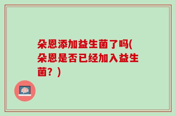 朵恩添加益生菌了吗(朵恩是否已经加入益生菌？)