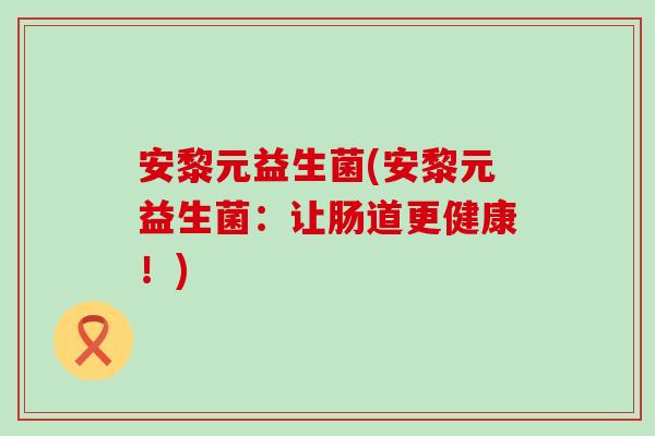 安黎元益生菌(安黎元益生菌：让肠道更健康！)