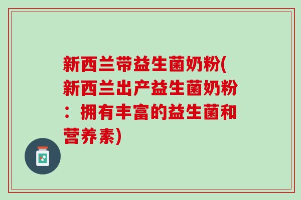 新西兰带益生菌奶粉(新西兰出产益生菌奶粉：拥有丰富的益生菌和营养素)