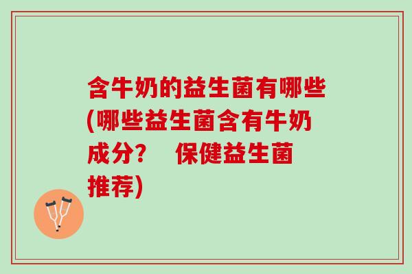 含牛奶的益生菌有哪些(哪些益生菌含有牛奶成分？  保健益生菌推荐)