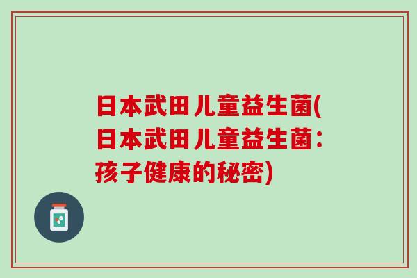 日本武田儿童益生菌(日本武田儿童益生菌：孩子健康的秘密)