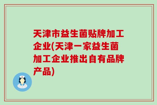天津市益生菌贴牌加工企业(天津一家益生菌加工企业推出自有品牌产品)