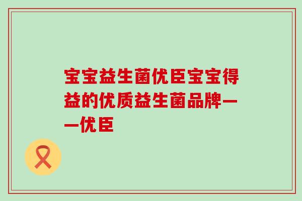宝宝益生菌优臣宝宝得益的优质益生菌品牌——优臣
