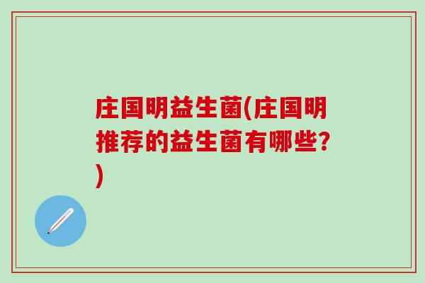 庄国明益生菌(庄国明推荐的益生菌有哪些？)