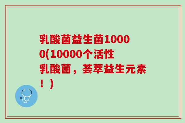 乳酸菌益生菌10000(10000个活性乳酸菌，荟萃益生元素！)