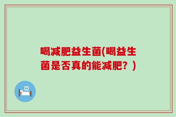 喝减肥益生菌(喝益生菌是否真的能减肥？)