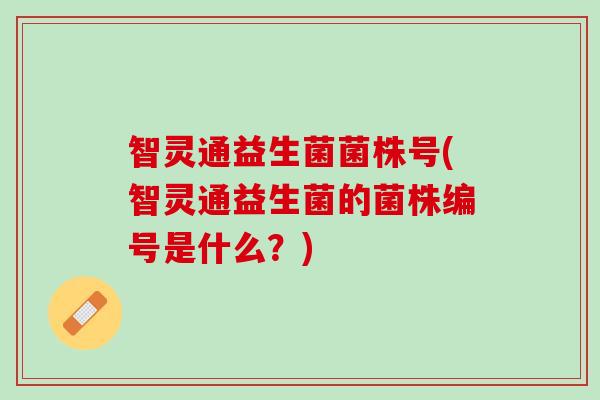 智灵通益生菌菌株号(智灵通益生菌的菌株编号是什么？)