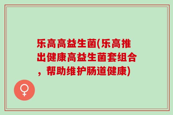 乐高高益生菌(乐高推出健康高益生菌套组合，帮助维护肠道健康)