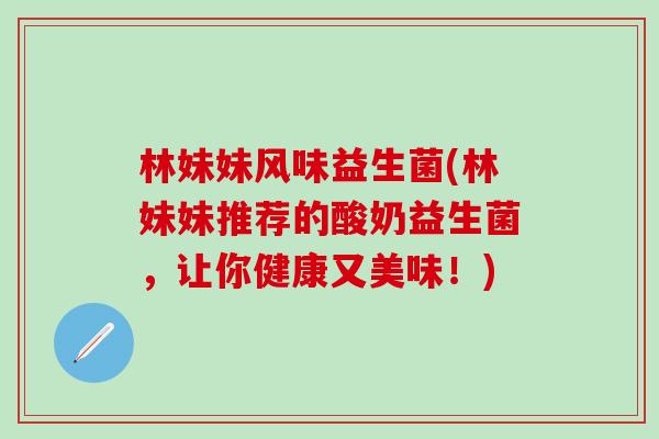 林妹妹风味益生菌(林妹妹推荐的酸奶益生菌，让你健康又美味！)