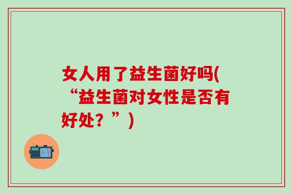 女人用了益生菌好吗(“益生菌对女性是否有好处？”)