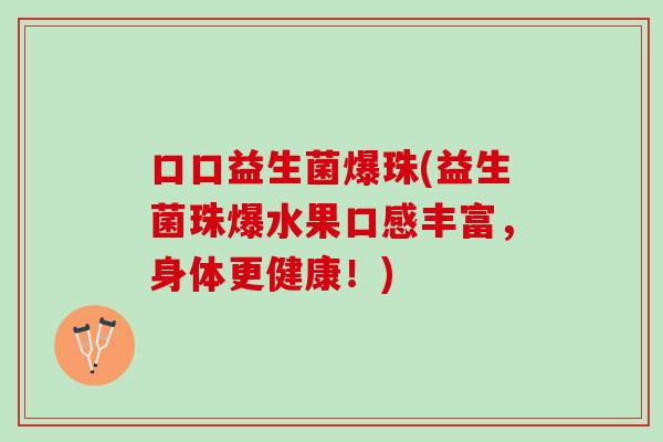 口口益生菌爆珠(益生菌珠爆水果口感丰富，身体更健康！)