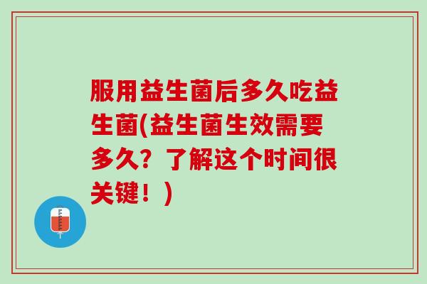 服用益生菌后多久吃益生菌(益生菌生效需要多久？了解这个时间很关键！)