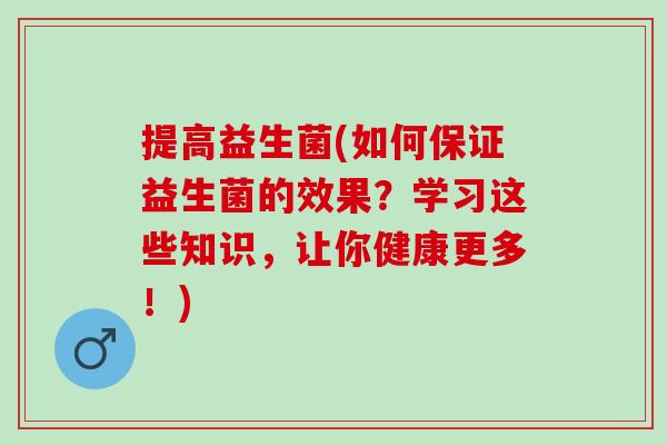 提高益生菌(如何保证益生菌的效果？学习这些知识，让你健康更多！)