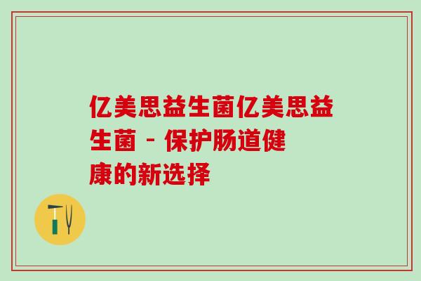亿美思益生菌亿美思益生菌 - 保护肠道健康的新选择