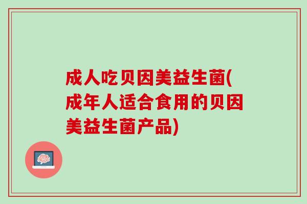 成人吃贝因美益生菌(成年人适合食用的贝因美益生菌产品)