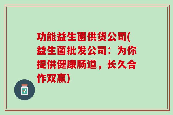 功能益生菌供货公司(益生菌批发公司：为你提供健康肠道，长久合作双赢)
