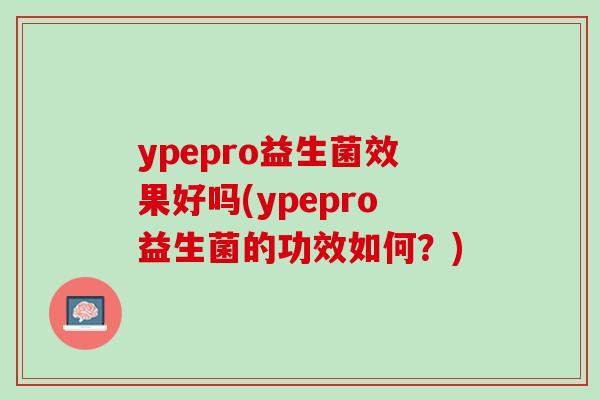 ypepro益生菌效果好吗(ypepro益生菌的功效如何？)