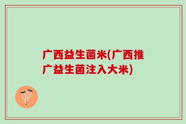 广西益生菌米(广西推广益生菌注入大米)