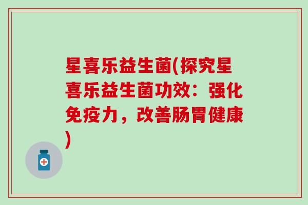 星喜乐益生菌(探究星喜乐益生菌功效：强化免疫力，改善肠胃健康)
