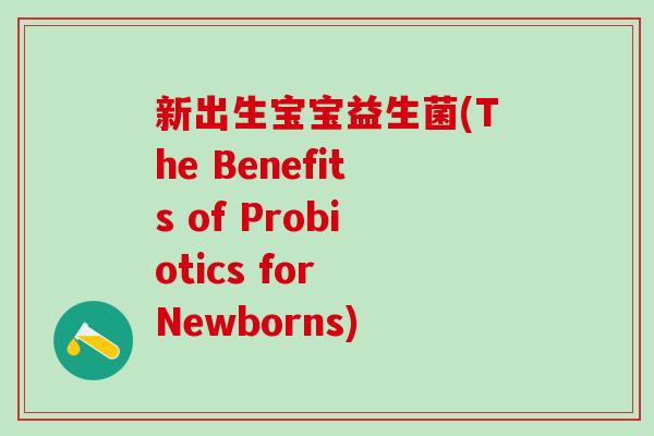 新出生宝宝益生菌(The Benefits of Probiotics for Newborns)