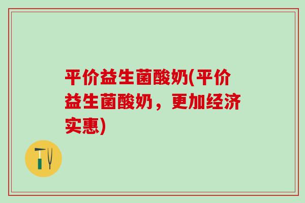平价益生菌酸奶(平价益生菌酸奶，更加经济实惠)