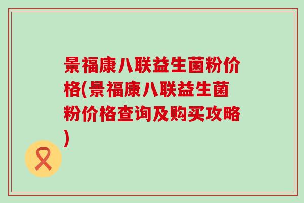 景福康八联益生菌粉价格(景福康八联益生菌粉价格查询及购买攻略)