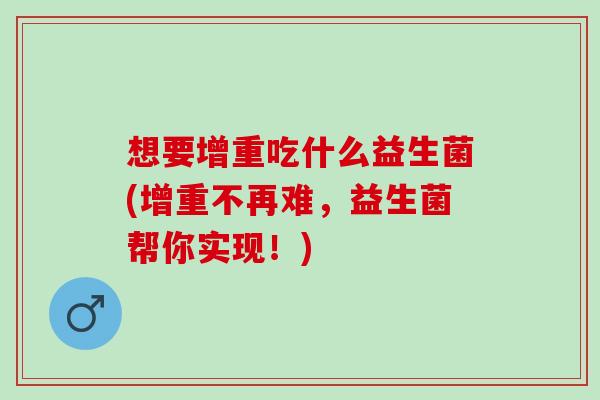 想要增重吃什么益生菌(增重不再难，益生菌帮你实现！)