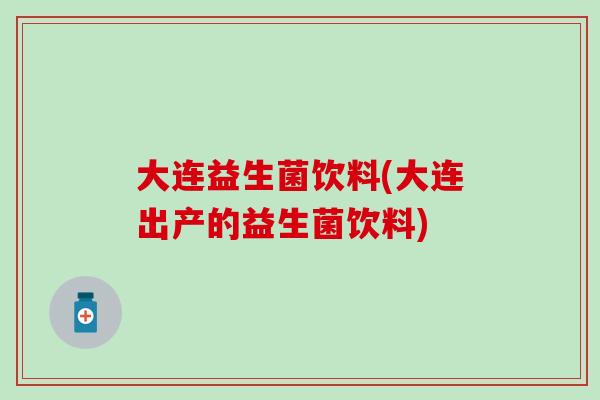 大连益生菌饮料(大连出产的益生菌饮料)