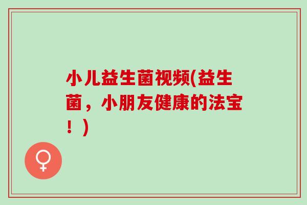 小儿益生菌视频(益生菌，小朋友健康的法宝！)