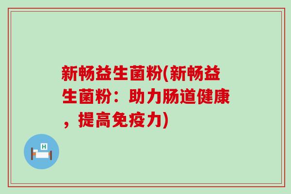 新畅益生菌粉(新畅益生菌粉：助力肠道健康，提高免疫力)